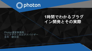 1時間でわかるプラグ
イン開発とその実際
Photon運営事務局
シニアテクニカルアドバイザー
並木 健太郎
 