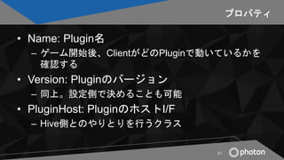 プロパティ
• Name: Plugin名
– ゲーム開始後、ClientがどのPluginで動いているかを
確認する
• Version: Pluginのバージョン
– 同上。設定側で決めることも可能
• PluginHost: Plugin...