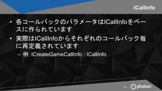 ICallInfo
• 各コールバックのパラメータはICallInfoをベー
スに作られています
• 実際はICallInfoからそれぞれのコールバック毎
に再定義されています
– 例: ICreateGameCallInfo : ICallI...