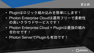 まとめ
• Pluginはロジック組み込みを簡単にします！
• Photon Enterprise Cloudは運用フリーで柔軟性
の高いクラウドサービスです！
• Photon Enterprise Cloud + Pluginは最強の組み
...