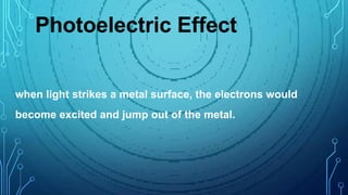 Photoelectric Effect
when light strikes a metal surface, the electrons would
become excited and jump out of the metal.
 