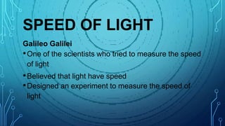 SPEED OF LIGHT
Galileo Galilei
•One of the scientists who tried to measure the speed
of light
•Believed that light have speed
•Designed an experiment to measure the speed of
light
 