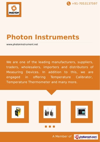 +91-7053137597 
Photon Instruments 
www.photoninstrument.net 
We are one of the leading manufacturers, suppliers, 
traders, wholesalers, importers and distributors of 
Measuring Devices. In addition to this, we are 
engaged in offering Temperature Calibrator, 
Temperature Thermometer and many more. 
A Member of 
 