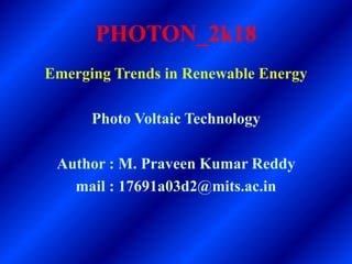 PHOTON_2k18
Emerging Trends in Renewable Energy
Photo Voltaic Technology
Author : M. Praveen Kumar Reddy
mail : 17691a03d2@mits.ac.in
 