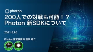 200人での対戦も可能！？
Photon 新SDKについて
2021.8.26
Photon運営事務局 萩原 竜二
 