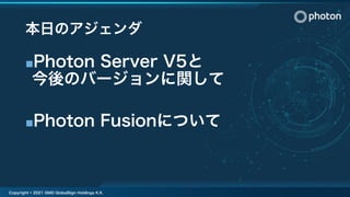 本日のアジェンダ
■Photon Server V5と
今後のバージョンに関して
■Photon Fusionについて
Copyright © 2021 GMO GlobalSign Holdings K.K.
 
