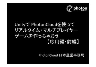 Unityで PhotonCloudを使って
リアルタイム・マルチプレイ
ヤーゲームを作っちゃおう
【応用
編・前編】
PhotonCloud 日本運営事務局

 