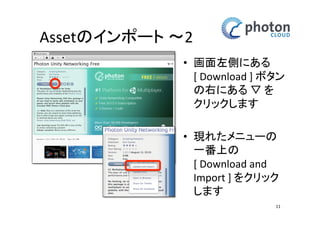 Assetのインポート 〜2
• 画面左側にある
[ Download ] ボタ
ンの右にある ▽
を
クリックします
• 現れたメニューの
一番上の
[ Download and
Import ] をクリッ
クします
11

 