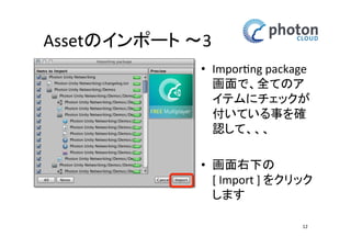 Assetのインポート 〜3
• Importing package
画面で、全てのア
イテムにチェック
が付いている事を
確認して、、、
• 画面右下の
[ Import ] をク
リックします
12

 