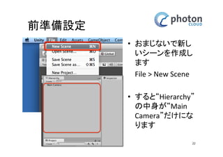 前準備設定
• おまじないで新し
いシーンを作成し
ます
File > New Scene
• すると“Hierarchy”
の中身が“Main
Camera”だけにな
ります
22

 