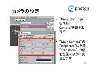カメラの設定
• “Hierarchy”にある
“Main Camera”を
選択します
• “Main Camera”の
“Inspector”にある
“Transform” の値を
左図のように変更
します
23

 