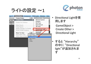 ライトの設定 〜1
• Directional Lightを使
用します
GameObject >
Create Other >
Directional Light
• すると “Hierarchy”
の中に “Directional
light”が追加されま
す
30

 
