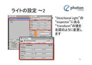 ライトの設定 〜2
• “Directional Light”の
“Inspector”にある
“Transform”の値を左
図のように変更し
ます

31

 
