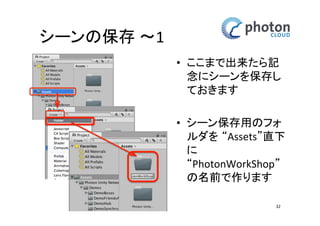 シーンの保存 〜1
• ここまで出来たら記
念にシーンを保存し
ておきます
• シーン保存用のフォ
ルダを “Assets”直下
に
“PhotonWorkShop”
の名前で作ります
32

 