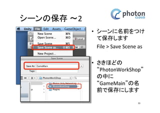 シーンの保存 〜2
• シーンに名前をつ
けて保存します
File > Save Scene as
• さきほどの
“PhotonWorkShop”
の中に “GameMain”
の名前で保存にし
ます
33

 