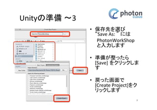 Unityの準備 〜3
• 保存先を選び
“Save As: ” には
PhotonWorkShop
と入力します
• 準備が整ったら
[Save] をクリック
します
• 戻った画面で
[Create Project]をク
リックします
7

 