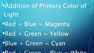 •Addition of Primary Color of
Light
•Red + Blue = Magenta
•Red + Green = Yellow
•Blue + Green = Cyan
 