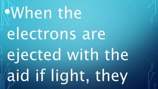 •When the
electrons are
ejected with the
aid if light, they
 
