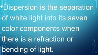 •Dispersion is the separation
of white light into its seven
color components when
there is a refraction or
bending of light.
 