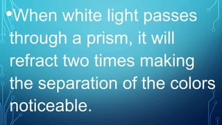 •When white light passes
through a prism, it will
refract two times making
the separation of the colors
noticeable.
 