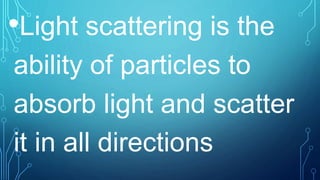 •Light scattering is the
ability of particles to
absorb light and scatter
it in all directions
 