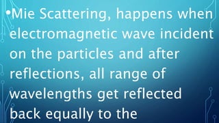 •Mie Scattering, happens when
electromagnetic wave incident
on the particles and after
reflections, all range of
wavelengths get reflected
back equally to the
 