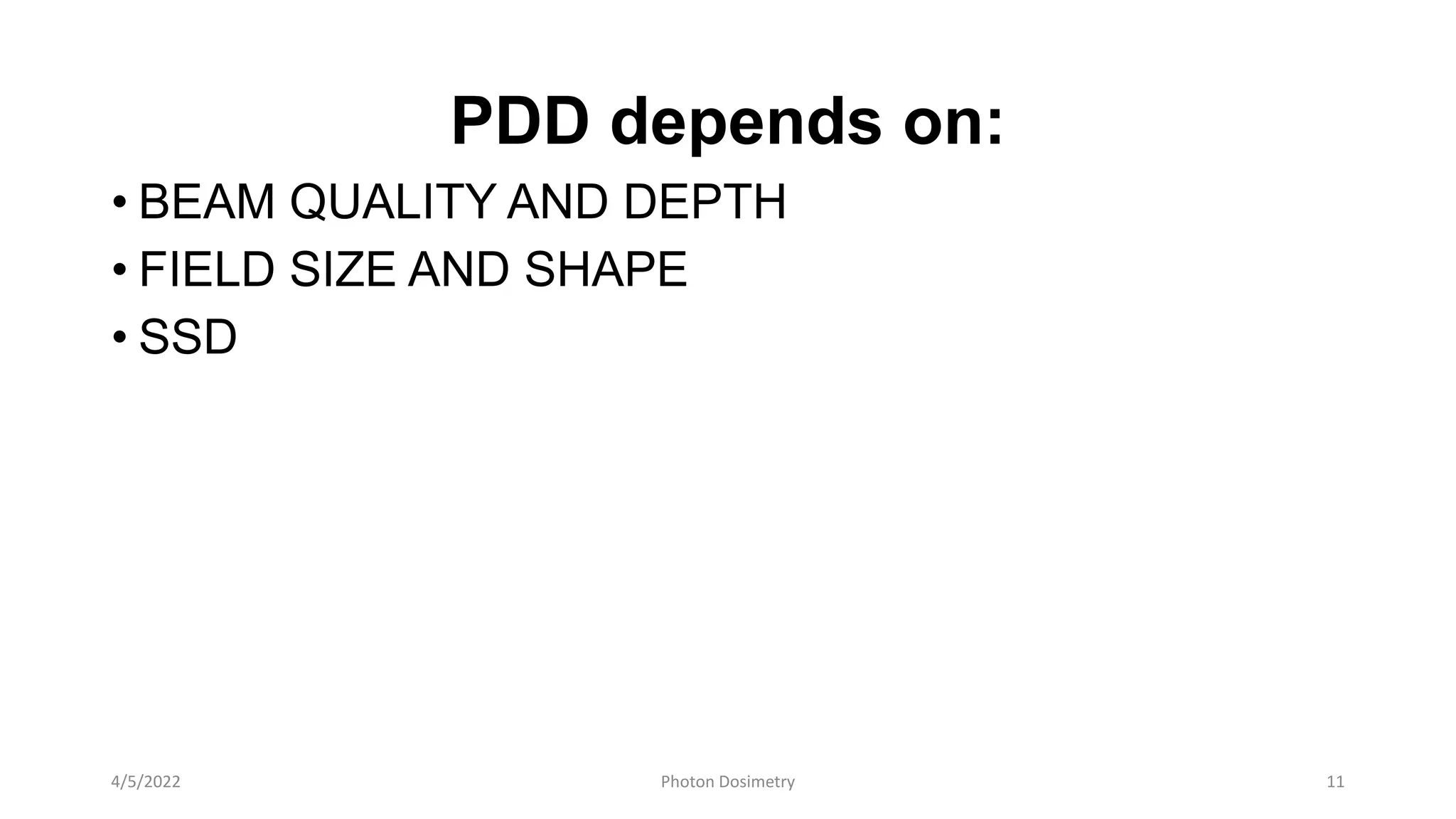 PDD depends on:
• BEAM QUALITY AND DEPTH
• FIELD SIZE AND SHAPE
• SSD
4/5/2022 Photon Dosimetry 11
 