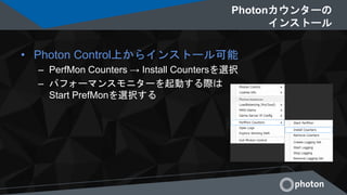 Photonカウンターの
インストール
• Photon Control上からインストール可能
– PerfMon Counters → Install Countersを選択
– パフォーマンスモニターを起動する際は
Start PrefMonを選択する
 