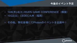 今後のイベント予定
• 10/6(木)-8(土) INVEN GAME CONFERENCE（韓国）
• 10/22(土) CEDEC九州（福岡）
• その他、弊社会場にてPhotonのイベントを企画中！
 
