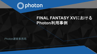 FINAL FANTASY XVにおける
Photon利用事例
Photon運営事務局
 
