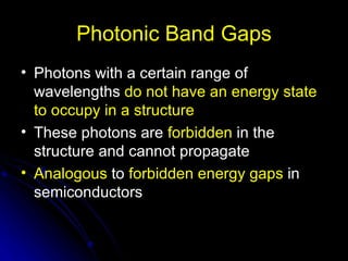 Photonic Band Gaps Photons with a certain range of wavelengths  do not have an energy state to occupy in a structure These photons are  forbidden  in the structure and cannot propagate Analogous  to  forbidden energy gaps  in semiconductors  
