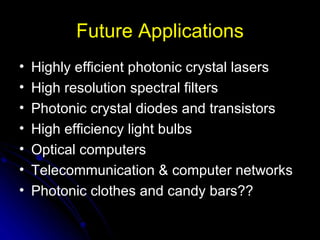 Future Applications Highly efficient photonic crystal lasers High resolution spectral filters Photonic crystal diodes and transistors High efficiency light bulbs Optical computers Telecommunication & computer networks Photonic clothes and candy bars?? 