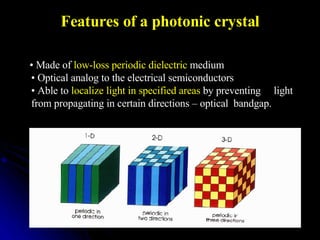 Features of a photonic crystal •  Made of  low-loss periodic dielectric  medium • Optical analog to the electrical semiconductors • Able to  localize light in specified areas  by preventing  light from propagating in certain directions – optical  bandgap. 