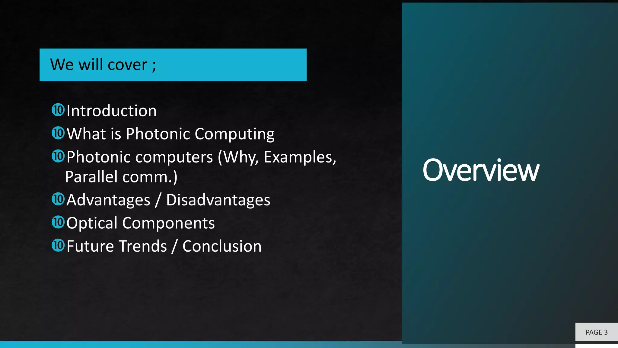 Overview
PAGE 3
Introduction
What is Photonic Computing
Photonic computers (Why, Examples,
Parallel comm.)
Advantages / Disadvantages
Optical Components
Future Trends / Conclusion
We will cover ;
 