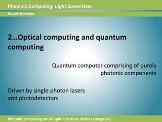 Photonic Computing:Light Speed DataStuart Wiltshire2…Optical computing and quantum computingQuantum computer comprising of purelyphotonic componentsDriven by single-photon lasers and photodetectorsPhotonic computing can be split into three distinct categories…