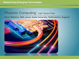Researching Emerging Technologies Photonic Computing: Light Speed Data   Stuart Wiltshire, SKE cohort, Keele University, Staffordshire, England 