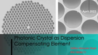Photonic Crystal as Dispersion
Compensating Element
Aditya Narayan Singh
IPH/10034/17
18th April 2022
 