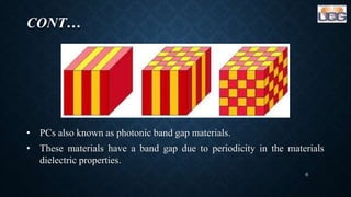CONT…
• PCs also known as photonic band gap materials.
• These materials have a band gap due to periodicity in the materials
dielectric properties.
6
 
