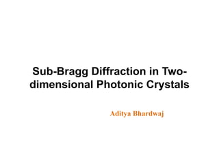 Sub-Bragg Diffraction in Two-
dimensional Photonic Crystals
Aditya Bhardwaj
 