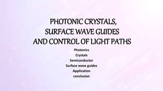 PHOTONIC CRYSTALS,
SURFACE WAVE GUIDES
AND CONTROL OF LIGHT PATHS
Photonics
Crystals
Semiconductor
Surface wave guides
Application
conclusion
 