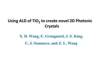 Using ALD of TiO2 to create novel 2D Photonic
Crystals
X. D. Wang, E. Graugnard, J. S. King,
C. J. Summers, and Z. L. Wang
 