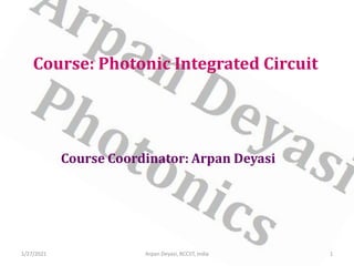Course: Photonic Integrated Circuit
Course Coordinator: Arpan Deyasi
1/27/2021 1
Arpan Deyasi, RCCIIT, India
 