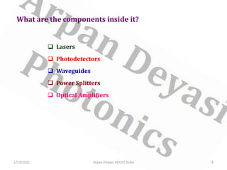 What are the components inside it?
 Lasers
 Photodetectors
 Waveguides
 Power Splitters
 Optical Amplifiers
1/27/2021 8
Arpan Deyasi, RCCIIT, India
 