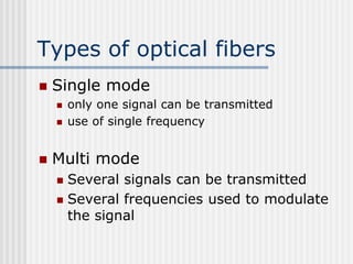 Types of optical fibers
 Single mode
 only one signal can be transmitted
 use of single frequency
 Multi mode
 Several signals can be transmitted
 Several frequencies used to modulate
the signal
 
