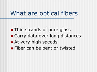 What are optical fibers
 Thin strands of pure glass
 Carry data over long distances
 At very high speeds
 Fiber can be bent or twisted
 