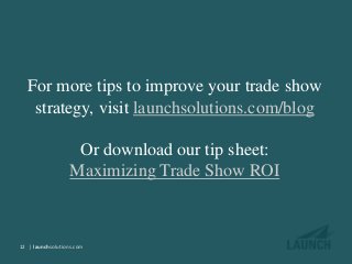 | launchsolutions.com| launchsolutions.com
For more tips to improve your trade show
strategy, visit launchsolutions.com/blog
Or download our tip sheet:
Maximizing Trade Show ROI
12
 