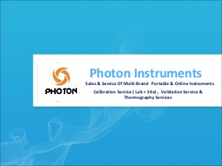 Photon Instruments
Sales & Service Of Multi-Brand Portable & Online Instruments
Calibration Service ( Lab + Site) , Validation Service &
Thermography Services

 