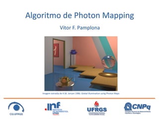 Algoritmo de Photon Mapping
                    Vitor F. Pamplona




    Imagem extraída de H.W. Jensen 1986: Global Illumination using Photon Maps
 