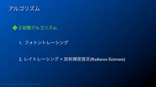 アルゴリズム
✤２段階アルゴリズム
1. フォトントレーシング
2. レイトレーシング + 放射輝度推定(Radiance Estimate)
10Photon Mapping. RENERING1H CAMP 2013/8/24
 