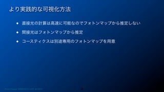 より実践的な可視化方法
38
• 直接光の計算は高速に可能なのでフォトンマップから推定しない
• 間接光はフォトンマップから推定
• コースティクスは別途専用のフォトンマップを用意
Photon Mapping. RENERING1H CAMP 2013/8/24
 